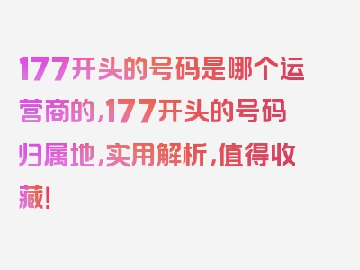 177开头的号码是哪个运营商的,177开头的号码归属地，实用解析，值得收藏！