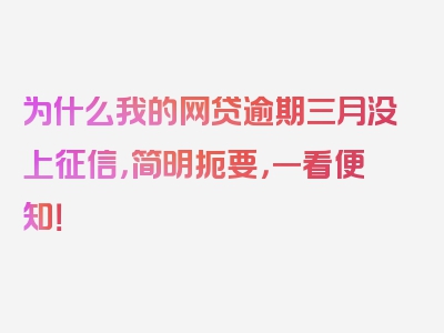 为什么我的网贷逾期三月没上征信，简明扼要，一看便知！