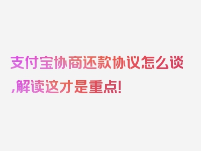 支付宝协商还款协议怎么谈，解读这才是重点！