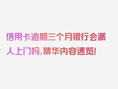 信用卡逾期三个月银行会派人上门吗，精华内容速览！