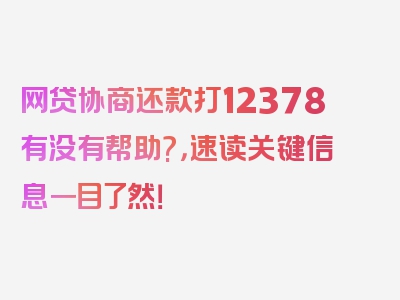 网贷协商还款打12378有没有帮助?，速读关键信息一目了然！