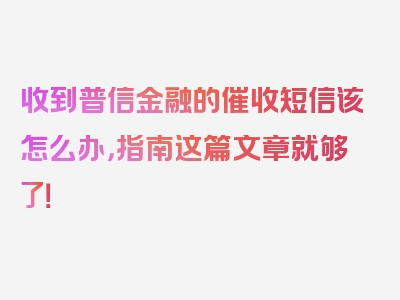 收到普信金融的催收短信该怎么办，指南这篇文章就够了！