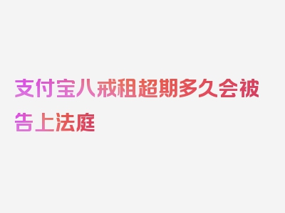 支付宝八戒租超期多久会被告上法庭