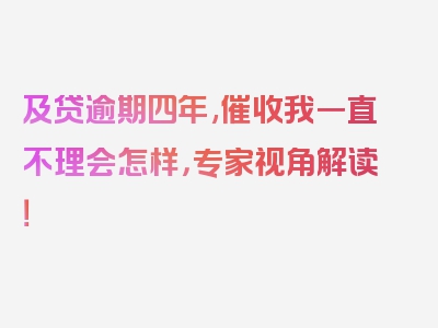 及贷逾期四年,催收我一直不理会怎样，专家视角解读！