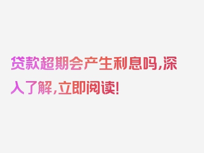 贷款超期会产生利息吗，深入了解，立即阅读！