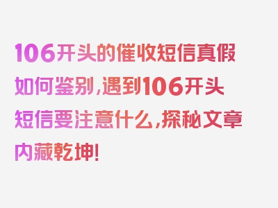 106开头的催收短信真假如何鉴别,遇到106开头短信要注意什么，探秘文章内藏乾坤！