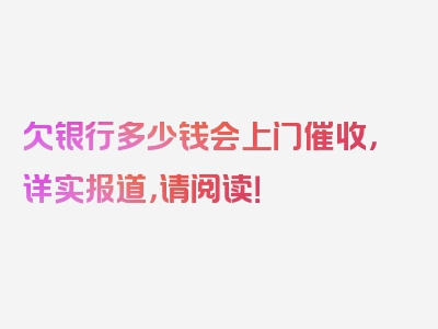 欠银行多少钱会上门催收，详实报道，请阅读！