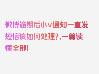 微博逾期后小v通知一直发短信该如何处理?，一篇读懂全部！