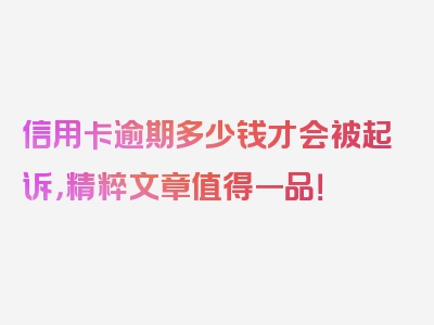 信用卡逾期多少钱才会被起诉，精粹文章值得一品！