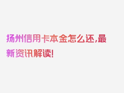 扬州信用卡本金怎么还，最新资讯解读！