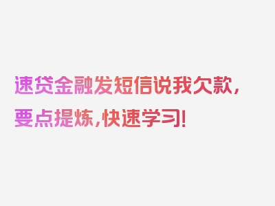 速贷金融发短信说我欠款，要点提炼，快速学习！