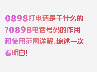 0898打电话是干什么的?0898电话号码的作用和使用范围详解，综述一次看明白！