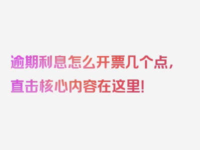 逾期利息怎么开票几个点，直击核心内容在这里！