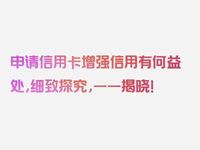 申请信用卡增强信用有何益处，细致探究，一一揭晓！