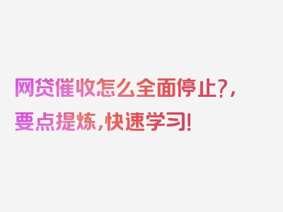 网贷催收怎么全面停止?，要点提炼，快速学习！