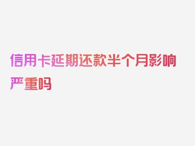 信用卡延期还款半个月影响严重吗