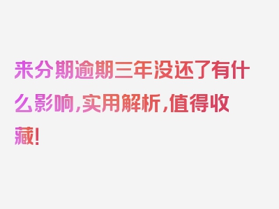 来分期逾期三年没还了有什么影响，实用解析，值得收藏！