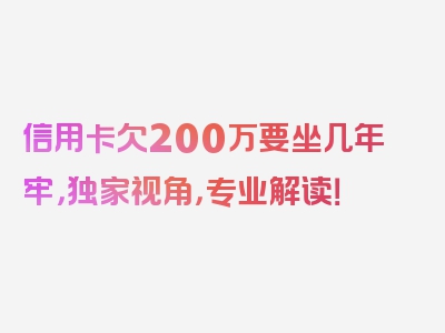 信用卡欠200万要坐几年牢，独家视角，专业解读！