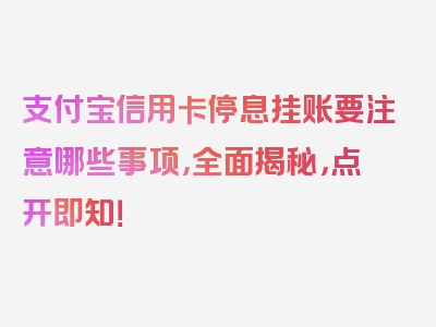 支付宝信用卡停息挂账要注意哪些事项，全面揭秘，点开即知！