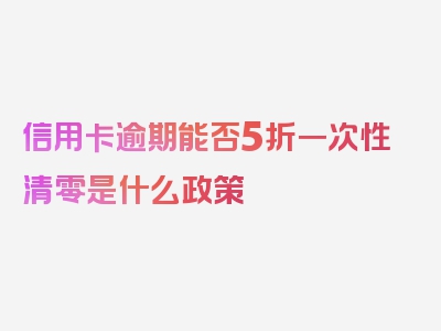 信用卡逾期能否5折一次性清零是什么政策