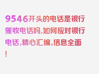 9546开头的电话是银行催收电话吗,如何应对银行电话，精心汇编，信息全面！