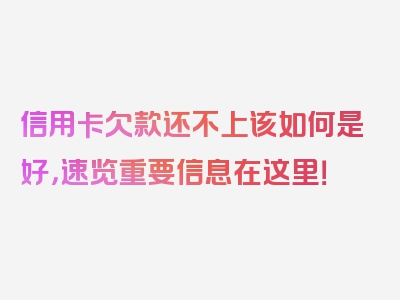 信用卡欠款还不上该如何是好，速览重要信息在这里！