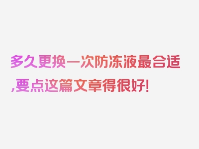 多久更换一次防冻液最合适，要点这篇文章得很好！