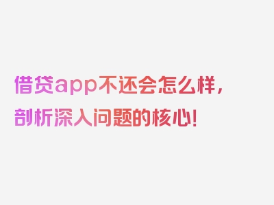 借贷app不还会怎么样，剖析深入问题的核心！