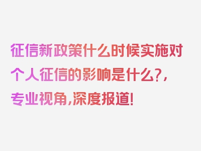 征信新政策什么时候实施对个人征信的影响是什么?，专业视角，深度报道！