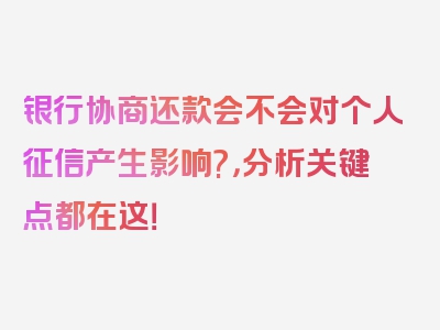 银行协商还款会不会对个人征信产生影响?，分析关键点都在这！