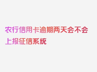 农行信用卡逾期两天会不会上报征信系统