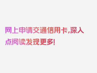 网上申请交通信用卡，深入点阅读发现更多！