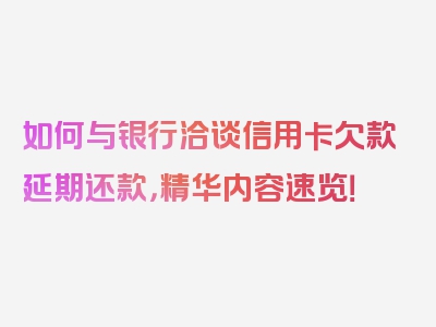 如何与银行洽谈信用卡欠款延期还款，精华内容速览！