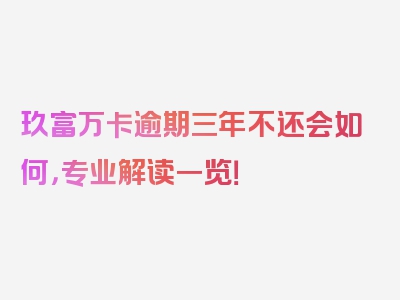 玖富万卡逾期三年不还会如何，专业解读一览！