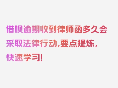 借呗逾期收到律师函多久会采取法律行动，要点提炼，快速学习！