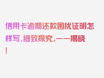 信用卡逾期还款困扰证明怎样写，细致探究，一一揭晓！