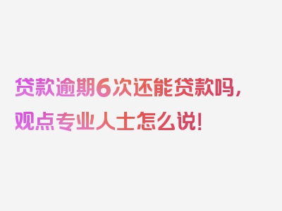 贷款逾期6次还能贷款吗，观点专业人士怎么说！