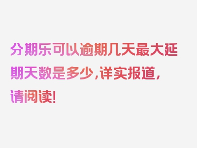 分期乐可以逾期几天最大延期天数是多少，详实报道，请阅读！