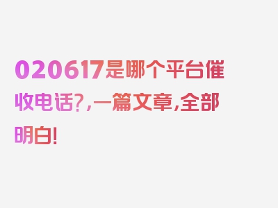 020617是哪个平台催收电话?，一篇文章，全部明白！