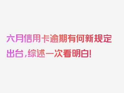 六月信用卡逾期有何新规定出台，综述一次看明白！