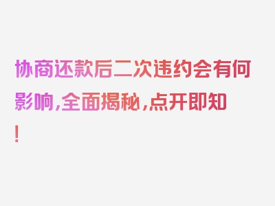 协商还款后二次违约会有何影响，全面揭秘，点开即知！