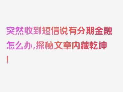 突然收到短信说有分期金融怎么办，探秘文章内藏乾坤！