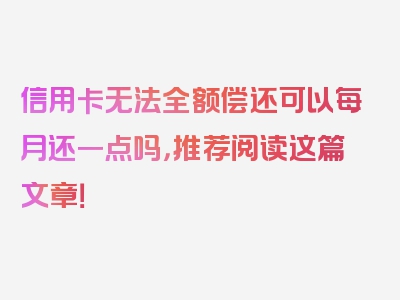 信用卡无法全额偿还可以每月还一点吗，推荐阅读这篇文章！