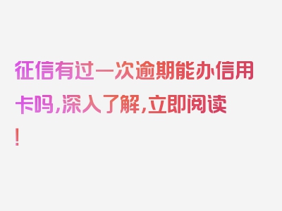 征信有过一次逾期能办信用卡吗，深入了解，立即阅读！