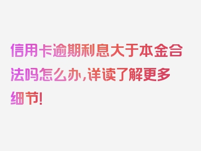 信用卡逾期利息大于本金合法吗怎么办，详读了解更多细节！