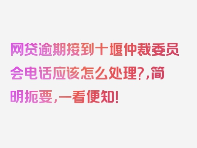 网贷逾期接到十堰仲裁委员会电话应该怎么处理?，简明扼要，一看便知！