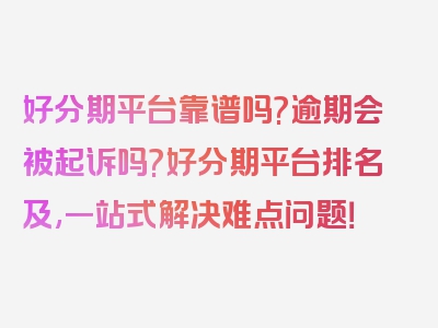 好分期平台靠谱吗?逾期会被起诉吗?好分期平台排名及,一站式解决难点问题！