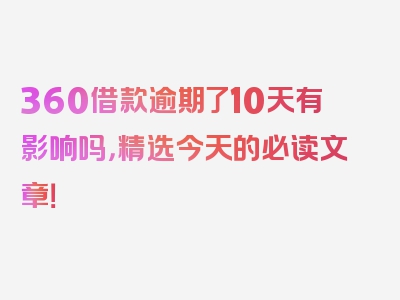 360借款逾期了10天有影响吗，精选今天的必读文章！