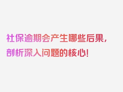 社保逾期会产生哪些后果，剖析深入问题的核心！