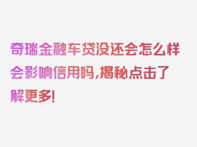 奇瑞金融车贷没还会怎么样会影响信用吗，揭秘点击了解更多！